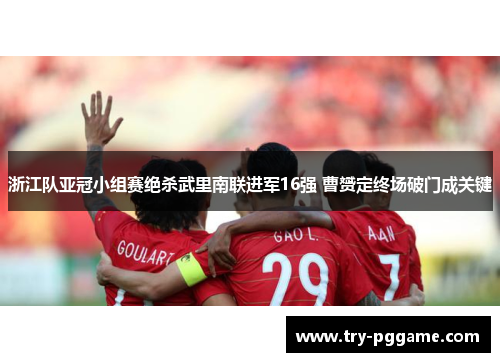 浙江队亚冠小组赛绝杀武里南联进军16强 曹赟定终场破门成关键