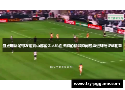 盘点国际足球友谊赛中那些令人热血沸腾的精彩瞬间经典进球与逆转时刻 盘点国际足球友谊赛中那些令人热血沸腾的精彩瞬间经典进球与逆转时刻