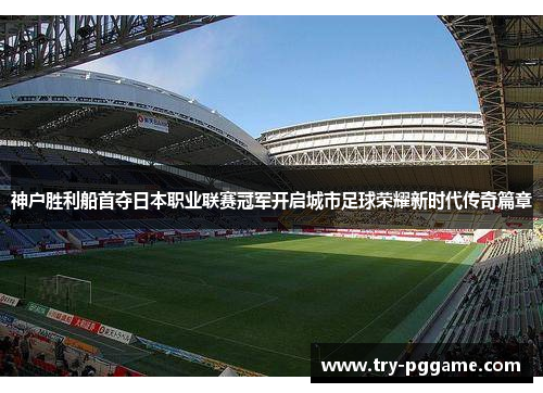 神户胜利船首夺日本职业联赛冠军开启城市足球荣耀新时代传奇篇章 神户胜利船首夺日本职业联赛冠军开启城市足球荣耀新时代传奇篇章