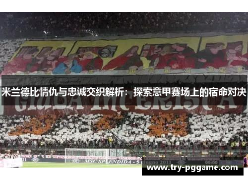 米兰德比情仇与忠诚交织解析:探索意甲赛场上的宿命对决 米兰德比情仇与忠诚交织解析:探索意甲赛场上的宿命对决