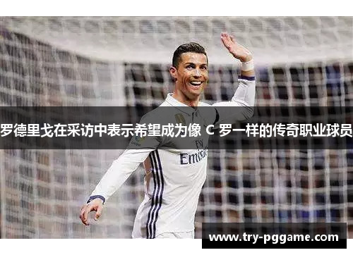 罗德里戈在采访中表示希望成为像 C 罗一样的传奇职业球员