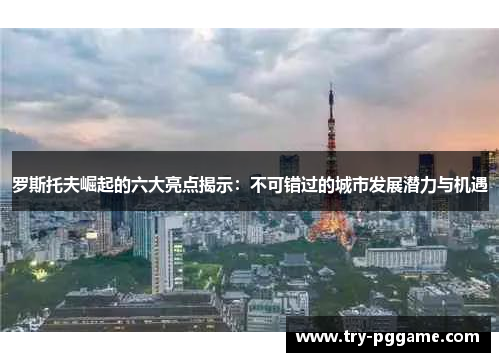 罗斯托夫崛起的六大亮点揭示:不可错过的城市发展潜力与机遇 罗斯托夫崛起的六大亮点揭示:不可错过的城市发展潜力与机遇