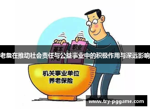 老詹在推动社会责任与公益事业中的积极作用与深远影响 老詹在推动社会责任与公益事业中的积极作用与深远影响