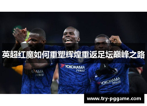 英超红魔如何重塑辉煌重返足坛巅峰之路