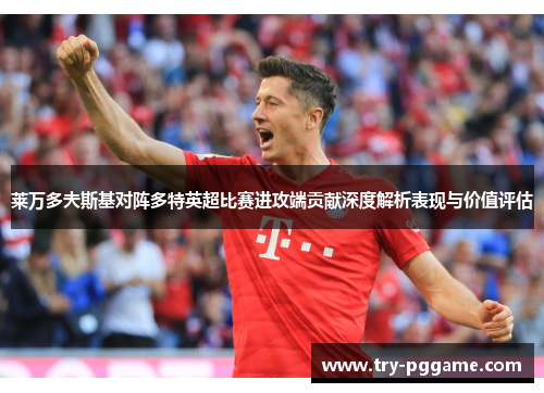 莱万多夫斯基对阵多特英超比赛进攻端贡献深度解析表现与价值评估