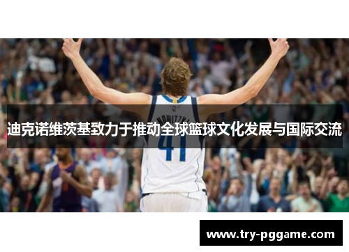 迪克诺维茨基致力于推动全球篮球文化发展与国际交流