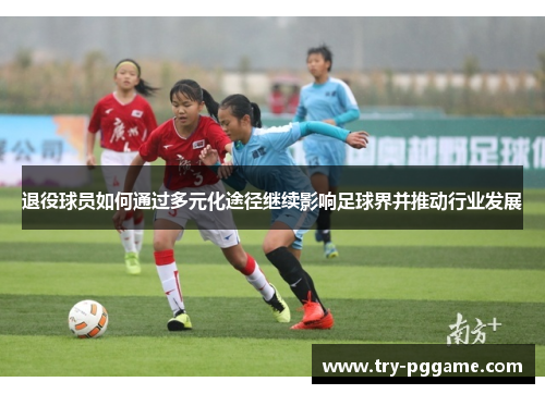 退役球员如何通过多元化途径继续影响足球界并推动行业发展