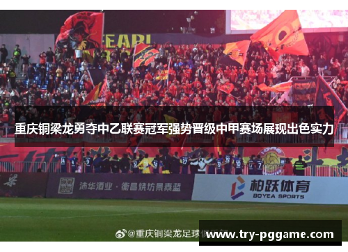 重庆铜梁龙勇夺中乙联赛冠军强势晋级中甲赛场展现出色实力 重庆铜梁龙勇夺中乙联赛冠军强势晋级中甲赛场展现出色实力
