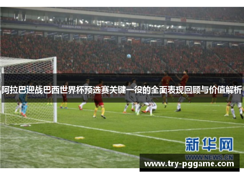 阿拉巴迎战巴西世界杯预选赛关键一役的全面表现回顾与价值解析