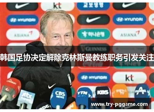 韩国足协决定解除克林斯曼教练职务引发关注 韩国足协决定解除克林斯曼教练职务引发关注