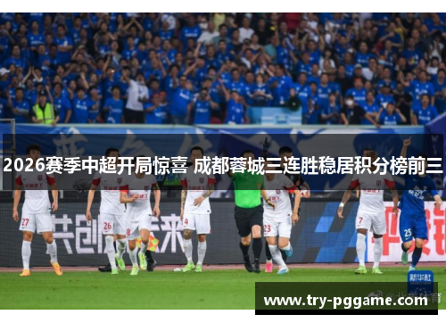 2026赛季中超开局惊喜 成都蓉城三连胜稳居积分榜前三 2026赛季中超开局惊喜 成都蓉城三连胜稳居积分榜前三
