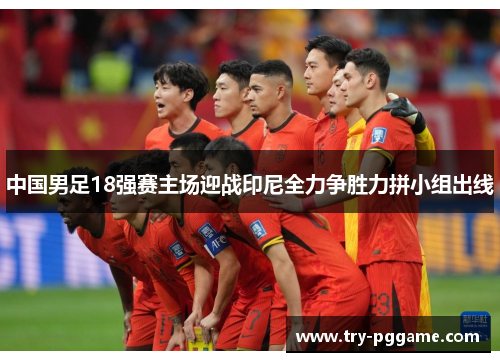中国男足18强赛主场迎战印尼全力争胜力拼小组出线