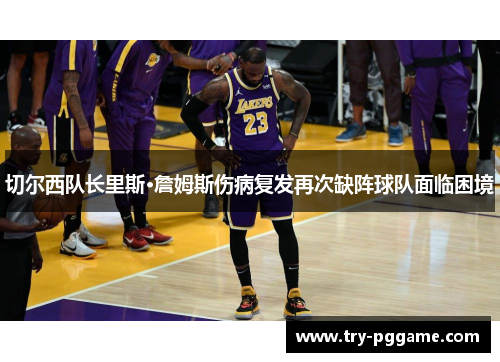 切尔西队长里斯·詹姆斯伤病复发再次缺阵球队面临困境 切尔西队长里斯·詹姆斯伤病复发再次缺阵球队面临困境