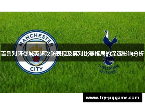 吉鲁对阵曼城英超攻防表现及其对比赛格局的深远影响分析 吉鲁对阵曼城英超攻防表现及其对比赛格局的深远影响分析