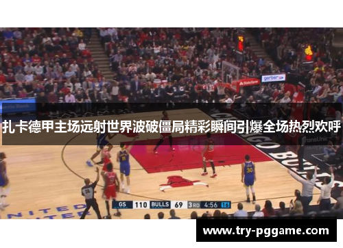 扎卡德甲主场远射世界波破僵局精彩瞬间引爆全场热烈欢呼 扎卡德甲主场远射世界波破僵局精彩瞬间引爆全场热烈欢呼