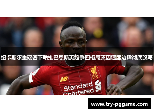 纽卡斯尔重磅签下哈维巴恩斯英超争四格局或因速度边锋彻底改写 纽卡斯尔重磅签下哈维巴恩斯英超争四格局或因速度边锋彻底改写