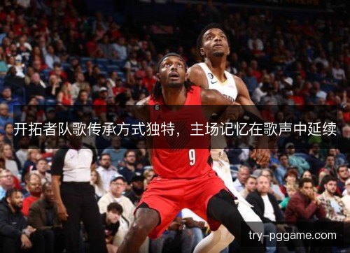开拓者队歌传承方式独特,主场记忆在歌声中延续 开拓者队歌传承方式独特,主场记忆在歌声中延续