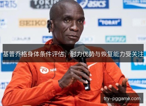 基普乔格身体条件评估，耐力优势与恢复能力受关注